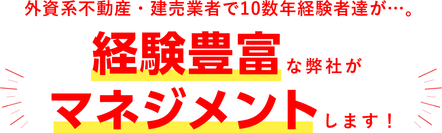 外資系不動産・建売業者で10数年経験者達が…。経験豊富な弊社がマネジメントします！